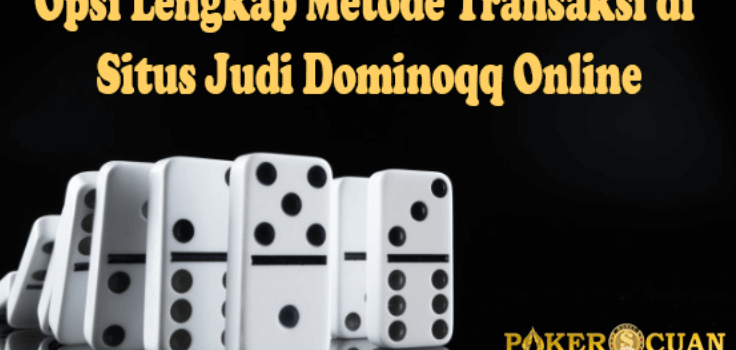 Opsi Lengkap Metode Transaksi di Situs Judi Dominoqq Online